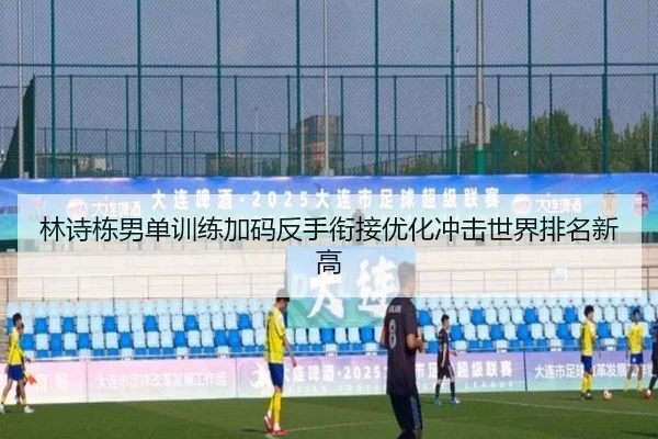 林诗栋男单训练加码反手衔接优化冲击世界排名新高
